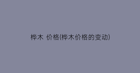 桦木 价格(桦木价格的变动)